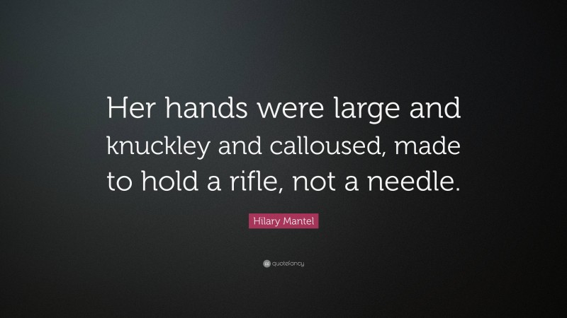 Hilary Mantel Quote: “Her hands were large and knuckley and calloused, made to hold a rifle, not a needle.”