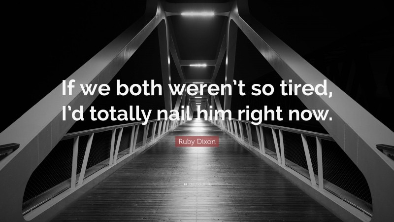 Ruby Dixon Quote: “If we both weren’t so tired, I’d totally nail him right now.”