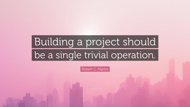 Robert C. Martin Quote: “Building a project should be a single trivial operation.”