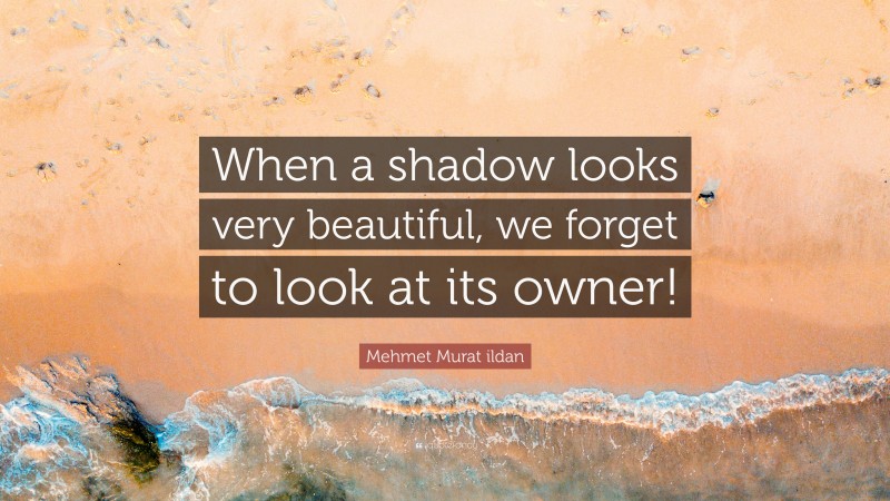 Mehmet Murat ildan Quote: “When a shadow looks very beautiful, we forget to look at its owner!”