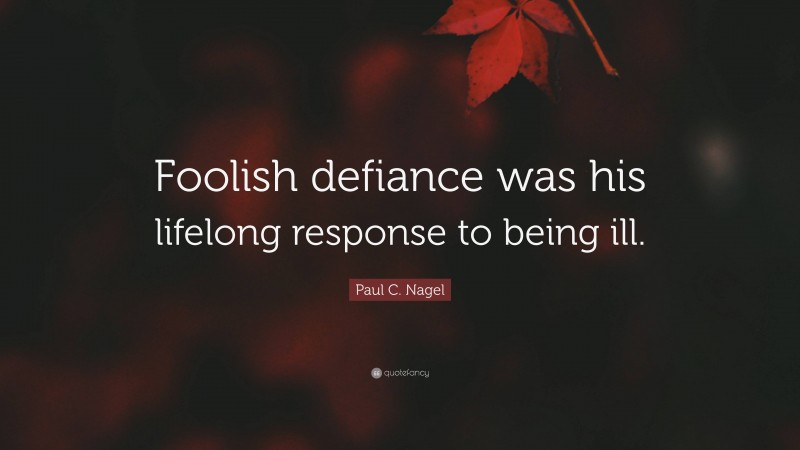 Paul C. Nagel Quote: “Foolish defiance was his lifelong response to being ill.”