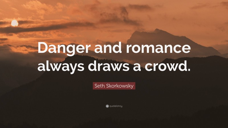 Seth Skorkowsky Quote: “Danger and romance always draws a crowd.”