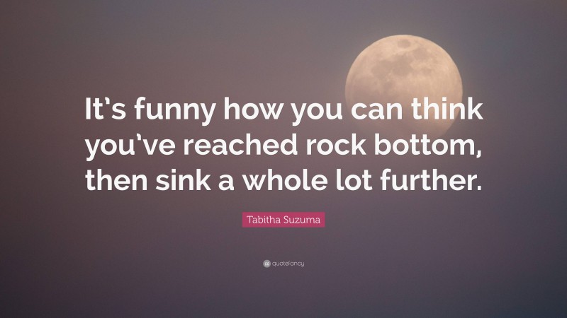 Tabitha Suzuma Quote: “It’s funny how you can think you’ve reached rock bottom, then sink a whole lot further.”