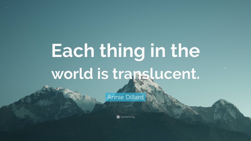 Annie Dillard Quote: “Each thing in the world is translucent.”