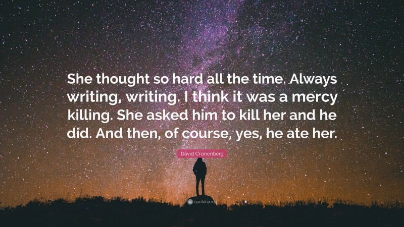 David Cronenberg Quote: “She thought so hard all the time. Always writing, writing. I think it was a mercy killing. She asked him to kill her and he did. And then, of course, yes, he ate her.”