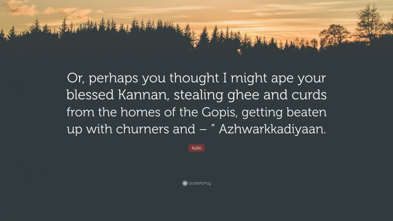 Kalki Quote: “Or, perhaps you thought I might ape your blessed Kannan, stealing ghee and curds from the homes of the Gopis, getting beaten up with churners and – ” Azhwarkkadiyaan.”