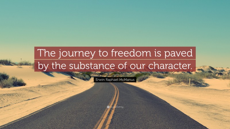 Erwin Raphael McManus Quote: “The journey to freedom is paved by the substance of our character.”