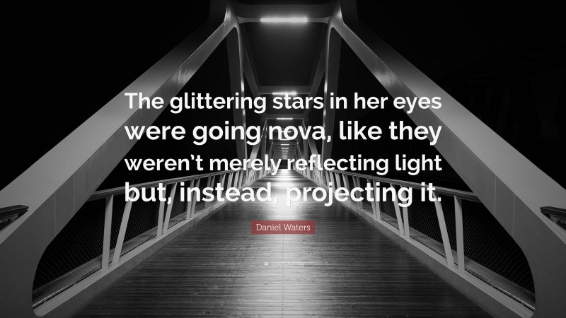 Daniel Waters Quote: “The glittering stars in her eyes were going nova, like they weren’t merely reflecting light but, instead, projecting it.”