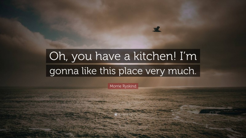 Morrie Ryskind Quote: “Oh, you have a kitchen! I’m gonna like this place very much.”