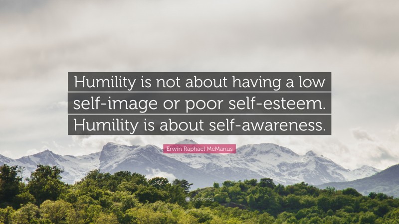 Erwin Raphael McManus Quote: “Humility is not about having a low self ...