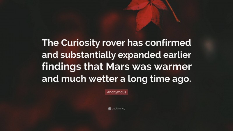 Anonymous Quote: “The Curiosity rover has confirmed and substantially expanded earlier findings that Mars was warmer and much wetter a long time ago.”