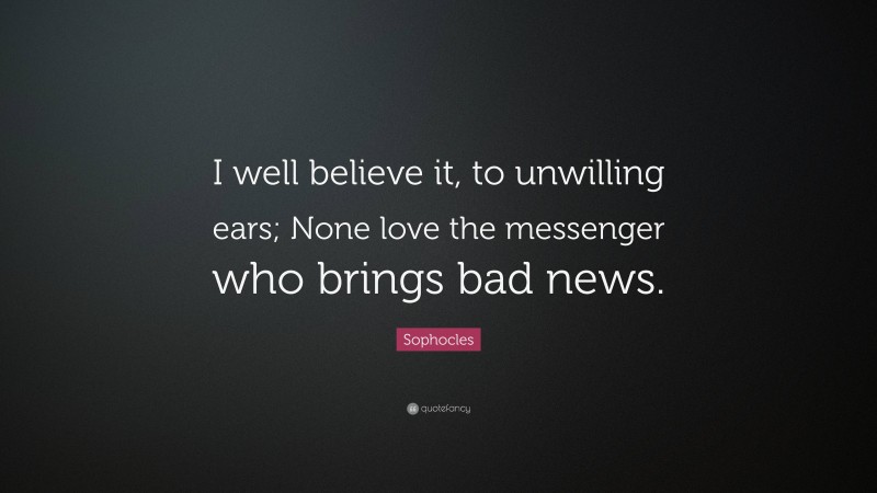 Sophocles Quote: “I well believe it, to unwilling ears; None love the messenger who brings bad news.”