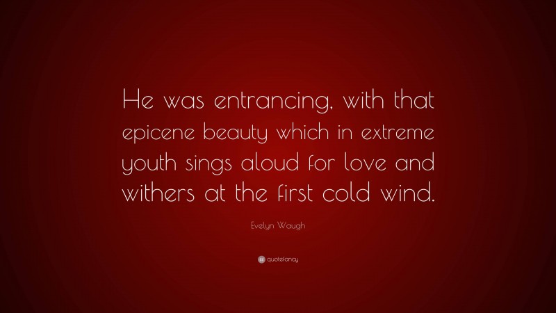 Evelyn Waugh Quote: “He was entrancing, with that epicene beauty which in extreme youth sings aloud for love and withers at the first cold wind.”
