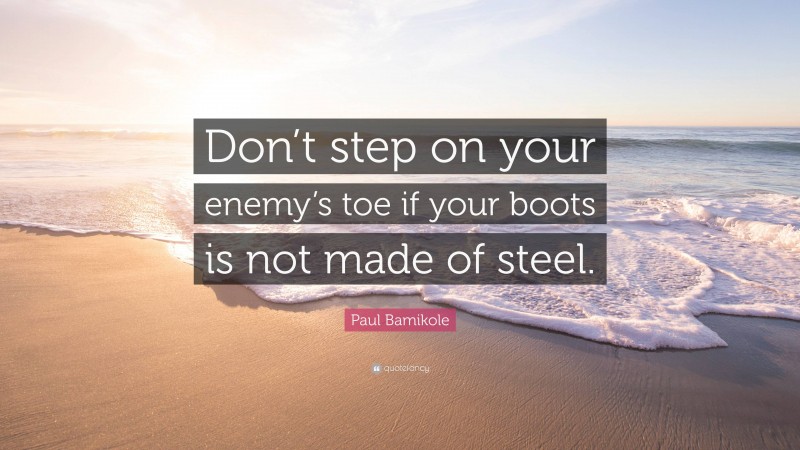 Paul Bamikole Quote: “Don’t step on your enemy’s toe if your boots is not made of steel.”