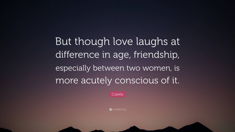 Colette Quote: “But though love laughs at difference in age, friendship, especially between two women, is more acutely conscious of it.”