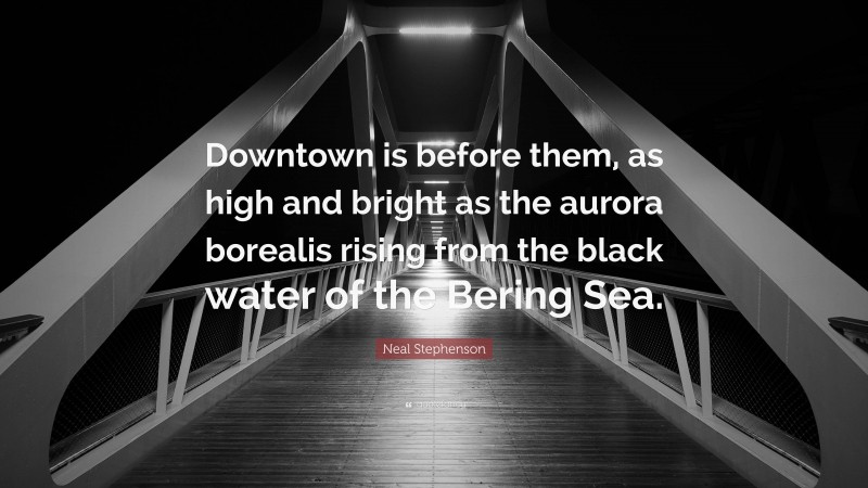 Neal Stephenson Quote: “Downtown is before them, as high and bright as the aurora borealis rising from the black water of the Bering Sea.”