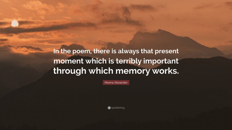 Meena Alexander Quote: “In the poem, there is always that present ...