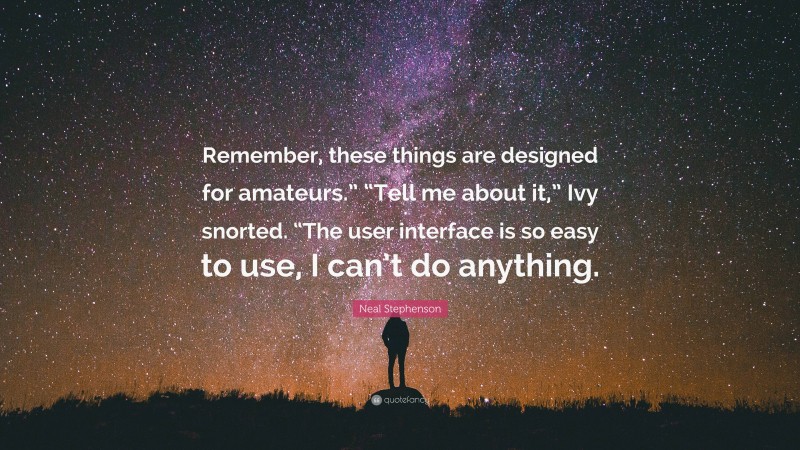Neal Stephenson Quote: “Remember, these things are designed for amateurs.” “Tell me about it,” Ivy snorted. “The user interface is so easy to use, I can’t do anything.”