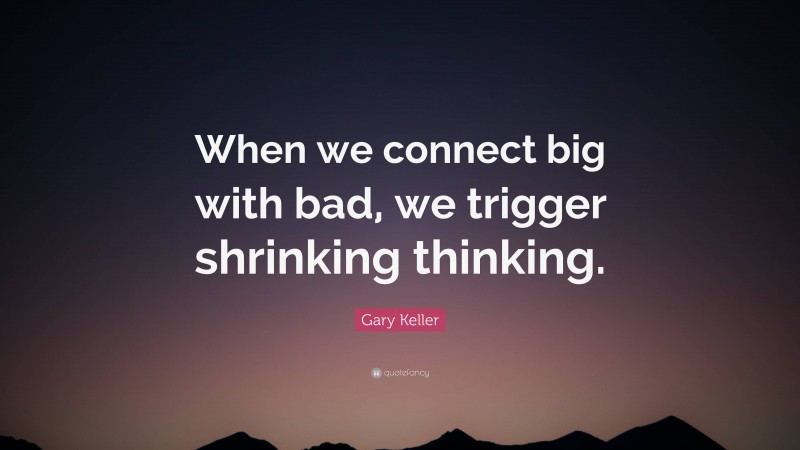 Gary Keller Quote: “When we connect big with bad, we trigger shrinking thinking.”