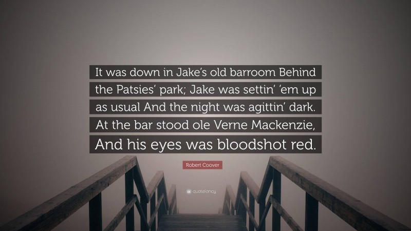 Robert Coover Quote: “It was down in Jake’s old barroom Behind the Patsies’ park; Jake was settin’ ’em up as usual And the night was agittin’ dark. At the bar stood ole Verne Mackenzie, And his eyes was bloodshot red.”