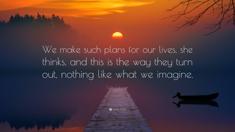 Colin Falconer Quote: “We make such plans for our lives, she thinks, and this is the way they turn out, nothing like what we imagine.”