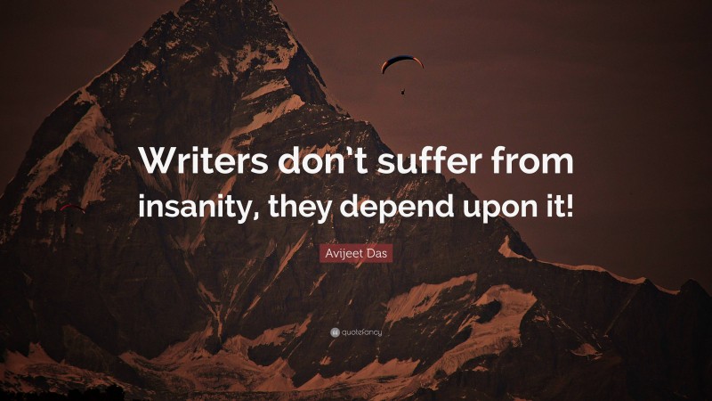 Avijeet Das Quote: “Writers don’t suffer from insanity, they depend upon it!”