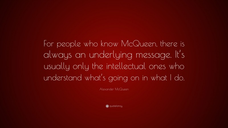 Alexander McQueen Quote: “For people who know McQueen, there is always an underlying message. It’s usually only the intellectual ones who understand what’s going on in what I do.”