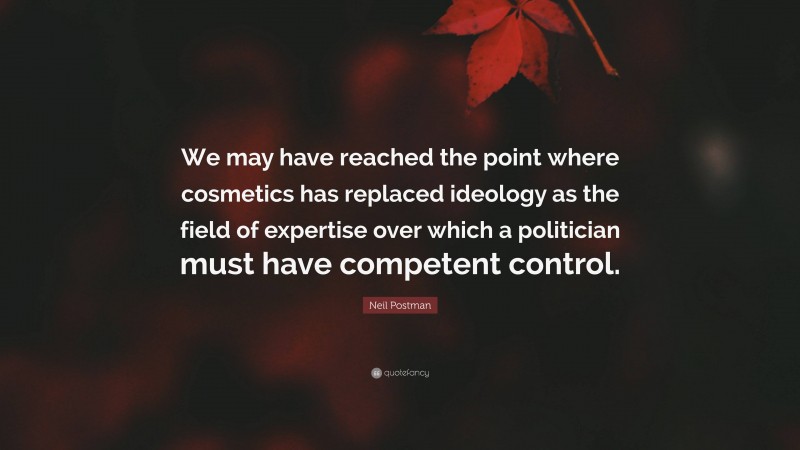 Neil Postman Quote: “We may have reached the point where cosmetics has replaced ideology as the field of expertise over which a politician must have competent control.”