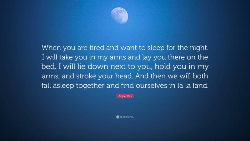 Avijeet Das Quote: “When you are tired and want to sleep for the night. I will take you in my arms and lay you there on the bed. I will lie down next to you, hold you in my arms, and stroke your head. And then we will both fall asleep together and find ourselves in la la land.”