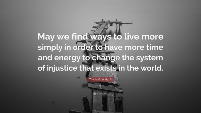 Thich Nhat Hanh Quote: “May we find ways to live more simply in order to have more time and energy to change the system of injustice that exists in the world.”