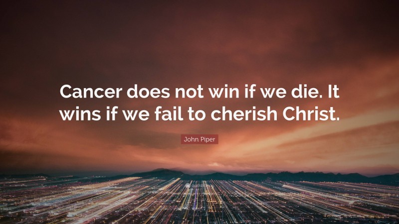 John Piper Quote: “Cancer does not win if we die. It wins if we fail to cherish Christ.”