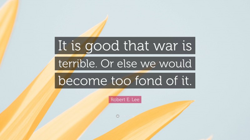 Robert E. Lee Quote: “It is good that war is terrible. Or else we would become too fond of it.”