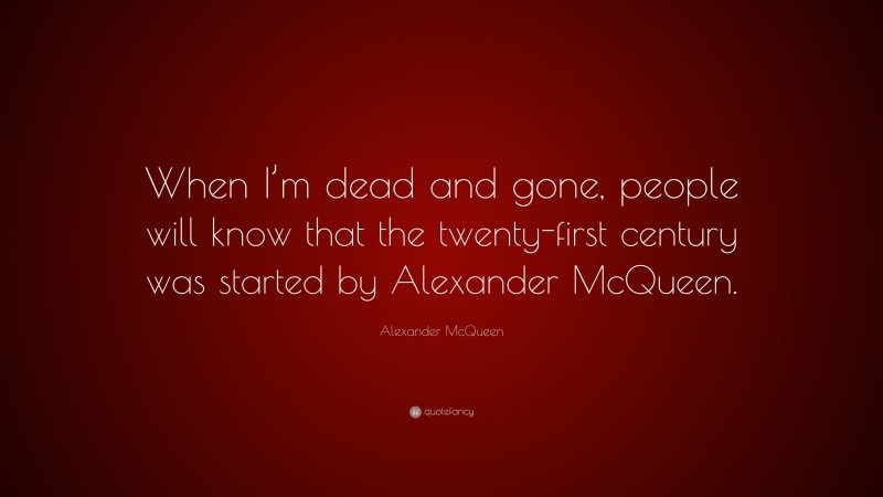 Alexander McQueen Quote: “When I’m dead and gone, people will know that the twenty-first century was started by Alexander McQueen.”