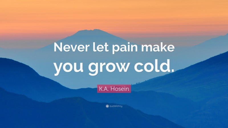 K.A. Hosein Quote: “Never let pain make you grow cold.”