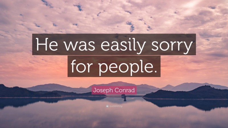 Joseph Conrad Quote: “He was easily sorry for people.”