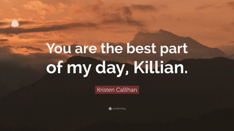 Kristen Callihan Quote: “You are the best part of my day, Killian.”