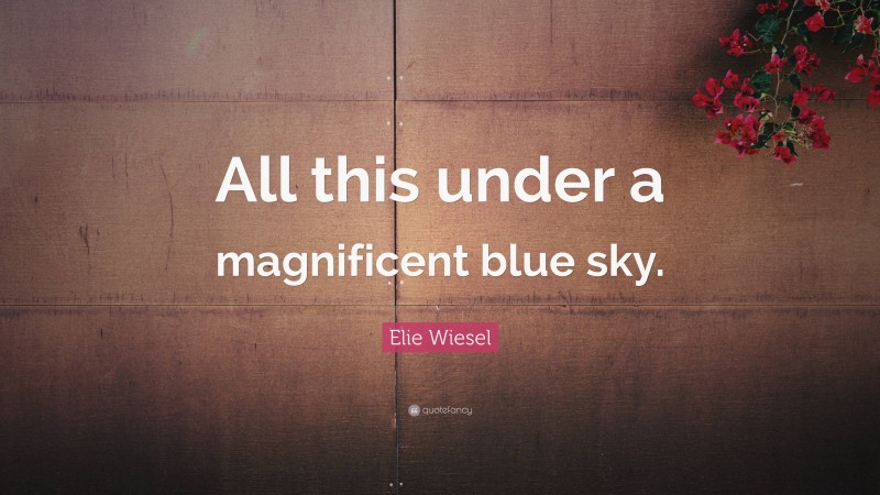 Elie Wiesel Quote: “All this under a magnificent blue sky.”