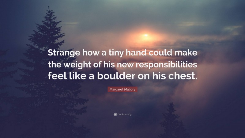 Margaret Mallory Quote: “Strange how a tiny hand could make the weight of his new responsibilities feel like a boulder on his chest.”