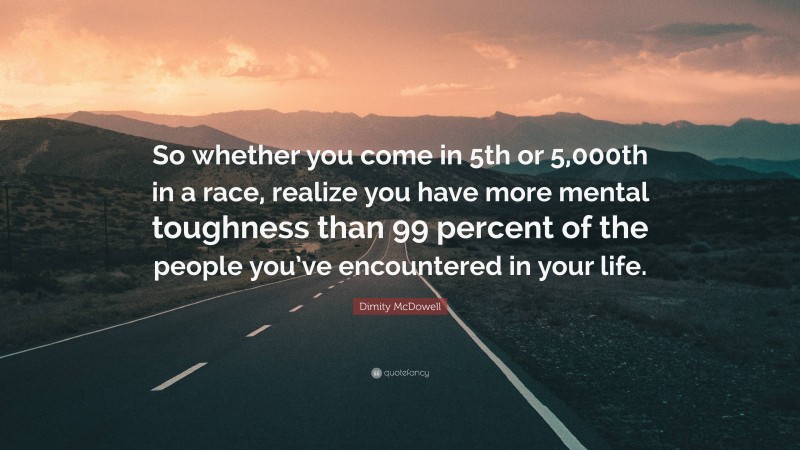 Dimity McDowell Quote: “So whether you come in 5th or 5,000th in a race, realize you have more mental toughness than 99 percent of the people you’ve encountered in your life.”