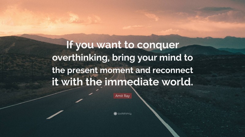 Amit Ray Quote: “If you want to conquer overthinking, bring your mind to the present moment and reconnect it with the immediate world.”