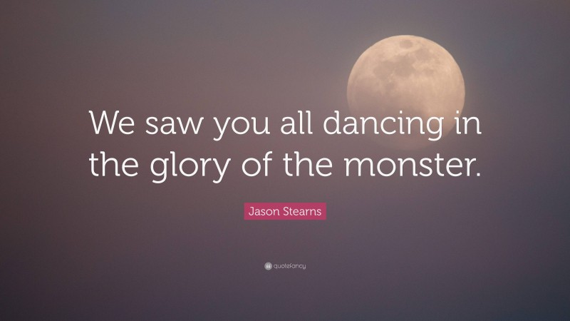 Jason Stearns Quote: “We saw you all dancing in the glory of the monster.”