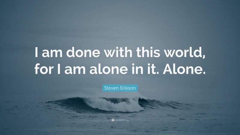 Steven Erikson Quote: “I am done with this world, for I am alone in it. Alone.”