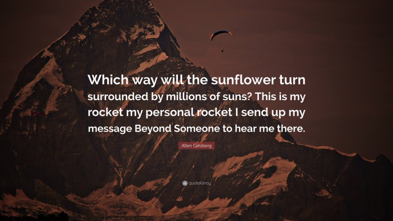 Allen Ginsberg Quote: “Which way will the sunflower turn surrounded by millions of suns? This is my rocket my personal rocket I send up my message Beyond Someone to hear me there.”