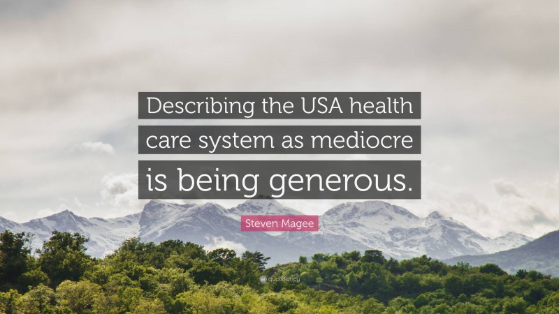 Steven Magee Quote: “Describing the USA health care system as mediocre is being generous.”