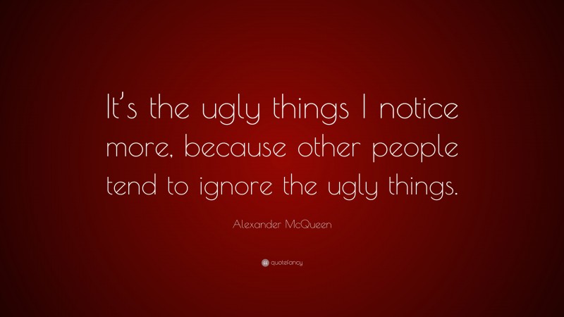 Alexander McQueen Quote: “It’s the ugly things I notice more, because other people tend to ignore the ugly things.”