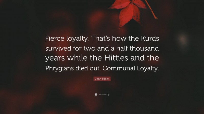 Joan Silber Quote: “Fierce loyalty. That’s how the Kurds survived for two and a half thousand years while the Hitties and the Phrygians died out. Communal Loyalty.”