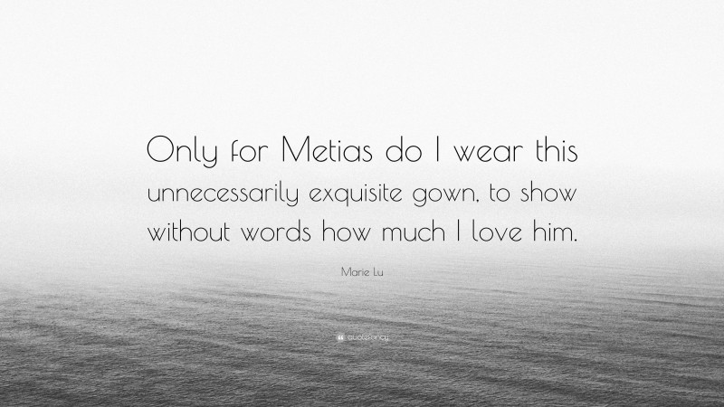 Marie Lu Quote: “Only for Metias do I wear this unnecessarily exquisite gown, to show without words how much I love him.”