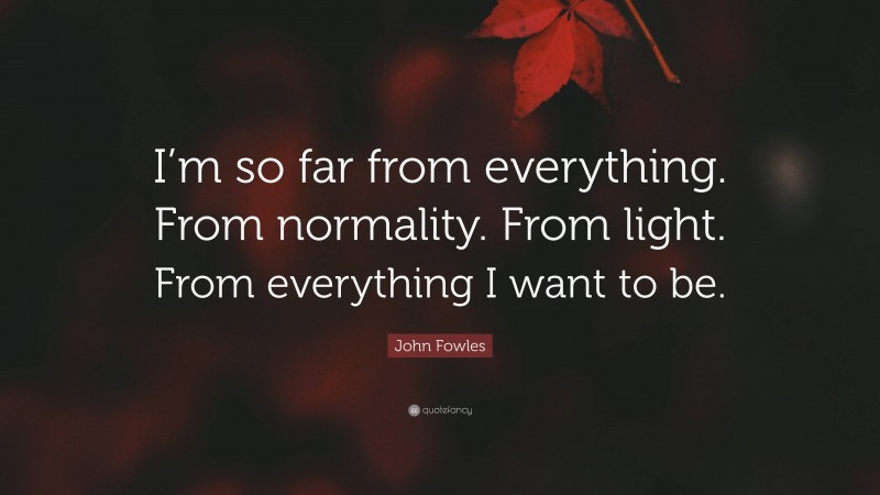 John Fowles Quote: “I’m so far from everything. From normality. From light. From everything I want to be.”