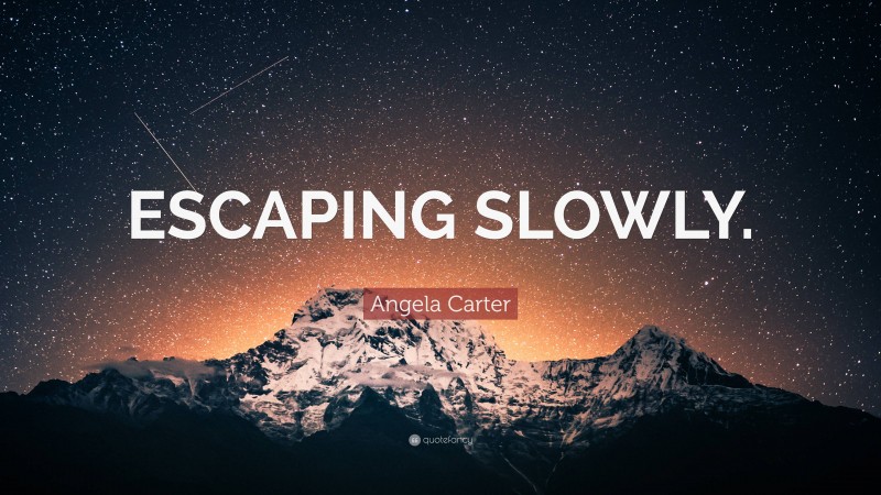 Angela Carter Quote: “ESCAPING SLOWLY.”