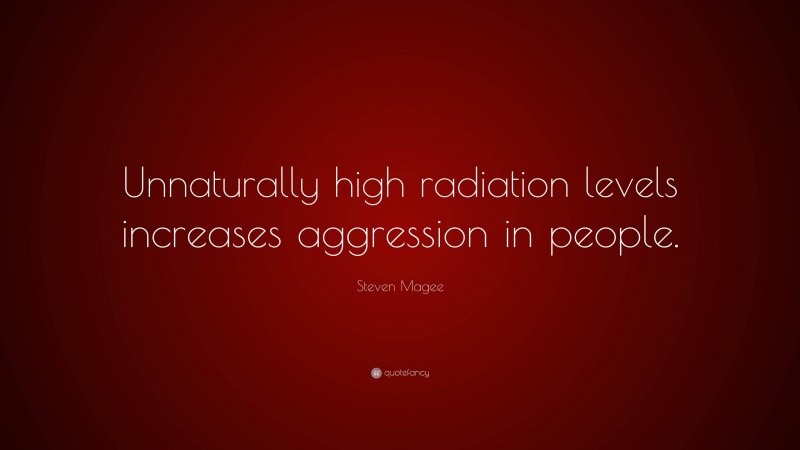 Steven Magee Quote: “Unnaturally high radiation levels increases aggression in people.”